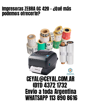 Impresoras ZEBRA GC 420 – ¿Qué más podemos ofrecerte?