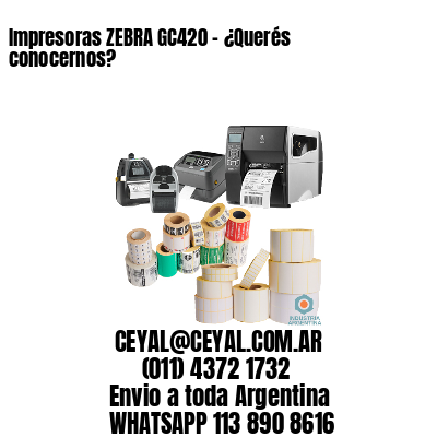 Impresoras ZEBRA GC420 – ¿Querés conocernos?