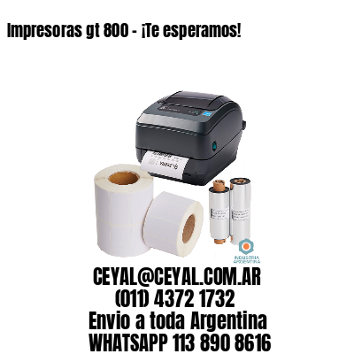 Impresoras gt 800 – ¡Te esperamos!