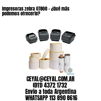 Impresoras zebra GT800 – ¿Qué más podemos ofrecerte?