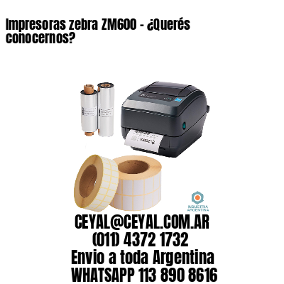 Impresoras zebra ZM600 – ¿Querés conocernos?